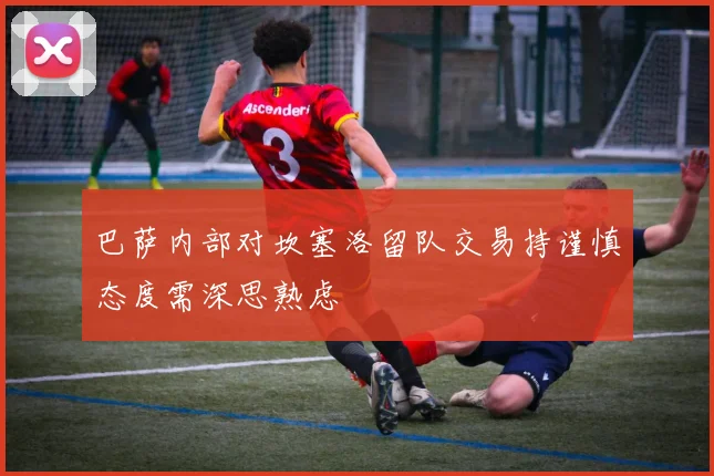 巴萨内部对坎塞洛留队交易持谨慎态度需深思熟虑
