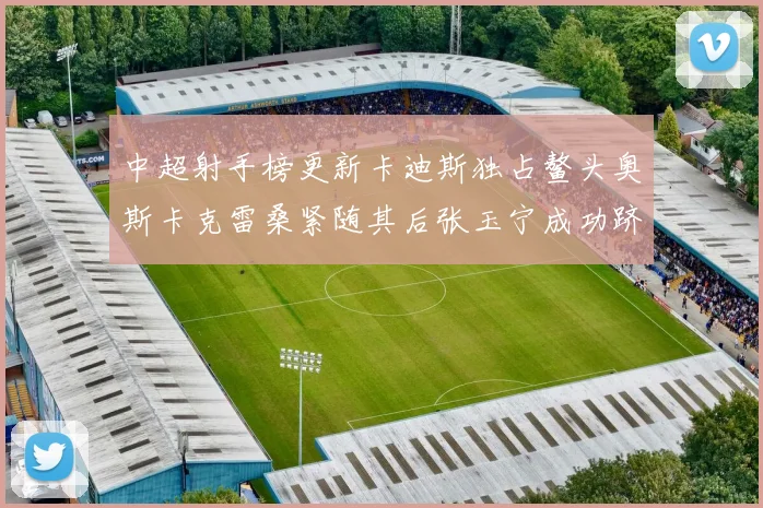 中超射手榜更新卡迪斯独占鳌头奥斯卡克雷桑紧随其后张玉宁成功跻身前十