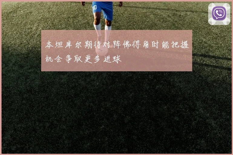 本坦库尔期待对阵佛得角时能把握机会争取更多进球