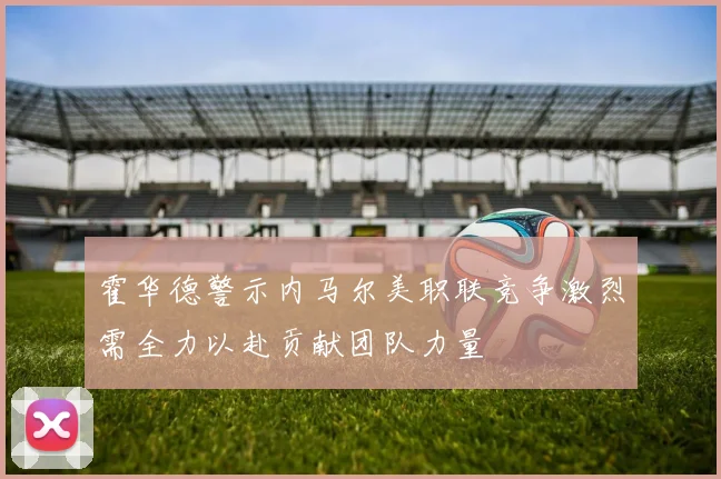 霍华德警示内马尔美职联竞争激烈需全力以赴贡献团队力量