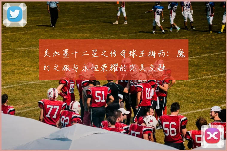 美加墨十二星之传奇球王梅西：魔幻之旅与永恒荣耀的完美交融