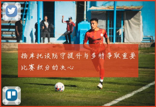 扬库托谈防守提升与多特争取重要比赛积分的决心