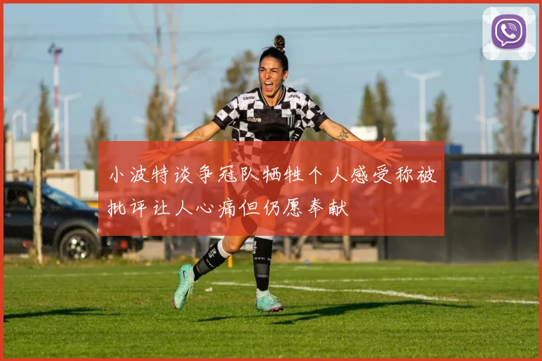 小波特谈争冠队牺牲个人感受称被批评让人心痛但仍愿奉献