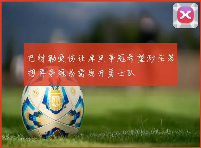 巴特勒受伤让库里争冠希望渺茫若想再争冠或需离开勇士队