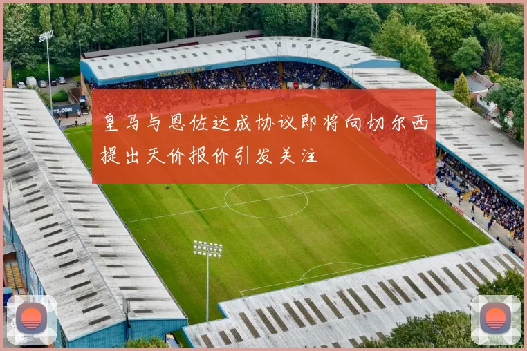 皇马与恩佐达成协议即将向切尔西提出天价报价引发关注