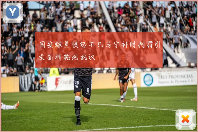 国安球员愤怒不已马宁补时判罚引发孔特跪地抗议