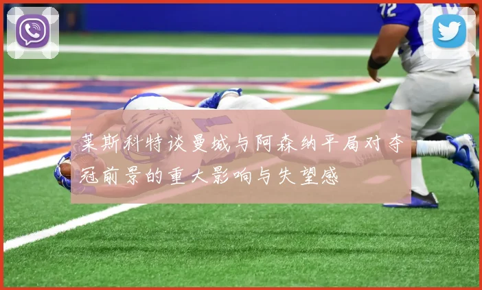 莱斯科特谈曼城与阿森纳平局对夺冠前景的重大影响与失望感