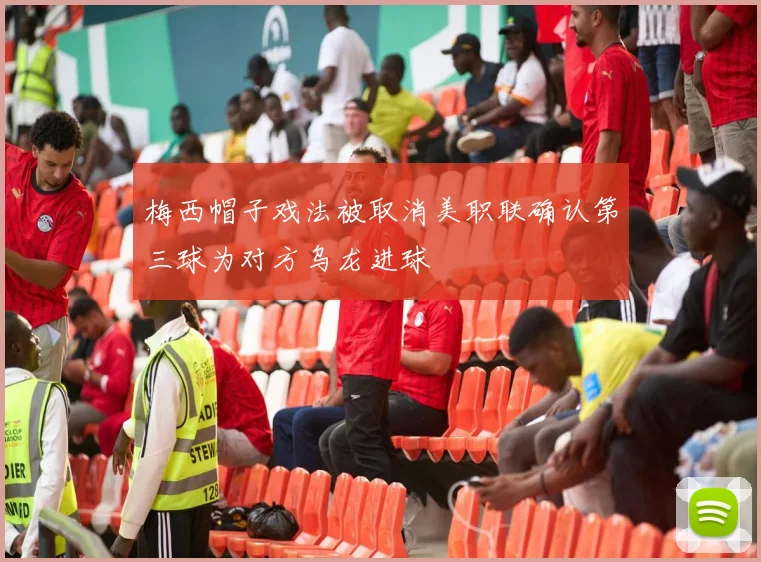 梅西帽子戏法被取消美职联确认第三球为对方乌龙进球