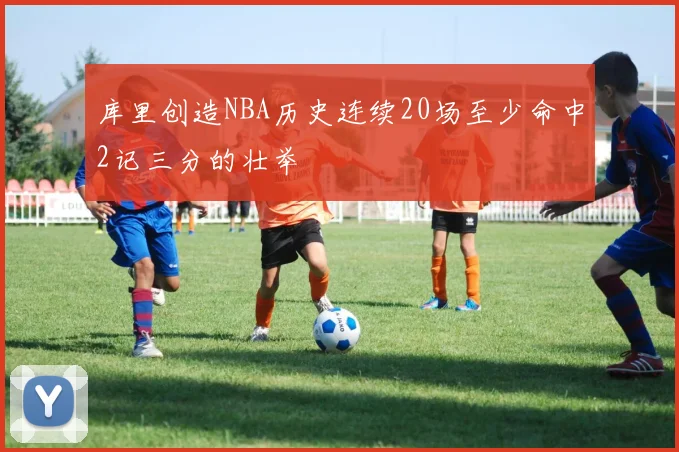 库里创造NBA历史连续20场至少命中2记三分的壮举