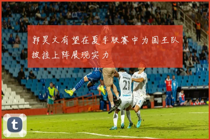 郭昊文有望在夏季联赛中为国王队披挂上阵展现实力
