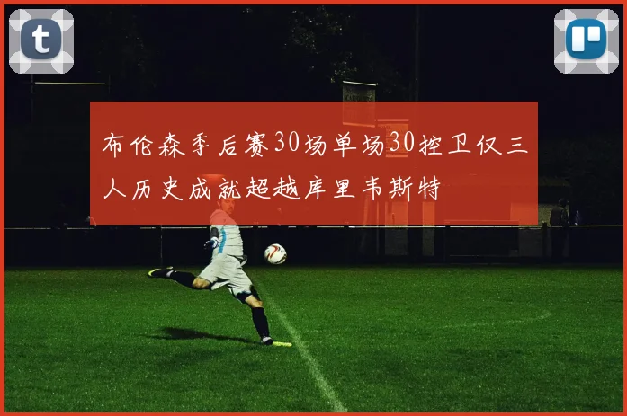 布伦森季后赛30场单场30控卫仅三人历史成就超越库里韦斯特