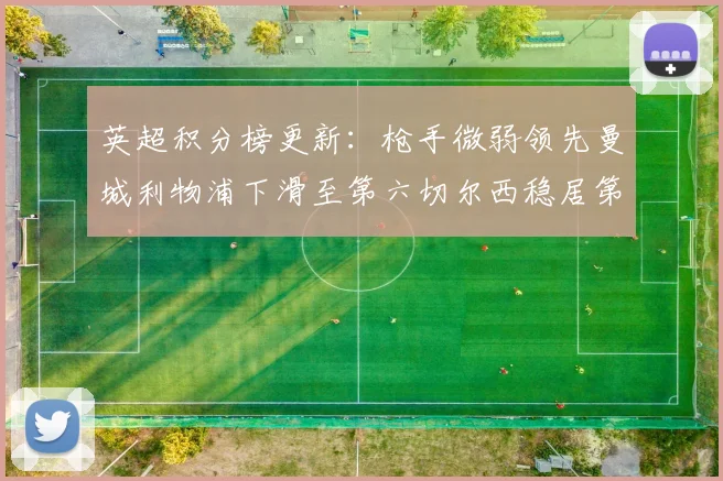 英超积分榜更新：枪手微弱领先曼城利物浦下滑至第六切尔西稳居第十