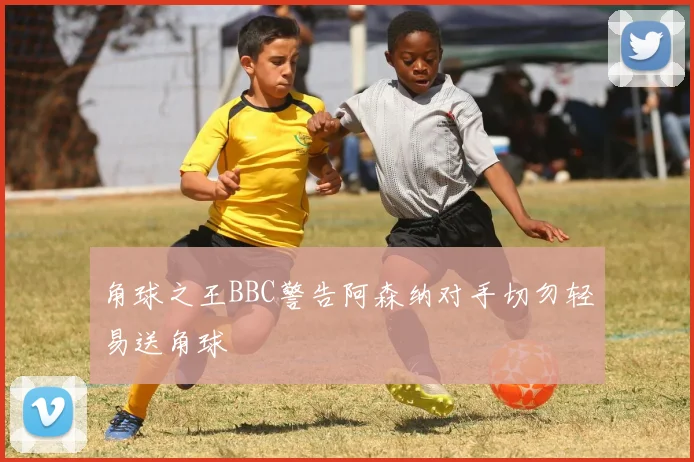 角球之王BBC警告阿森纳对手切勿轻易送角球