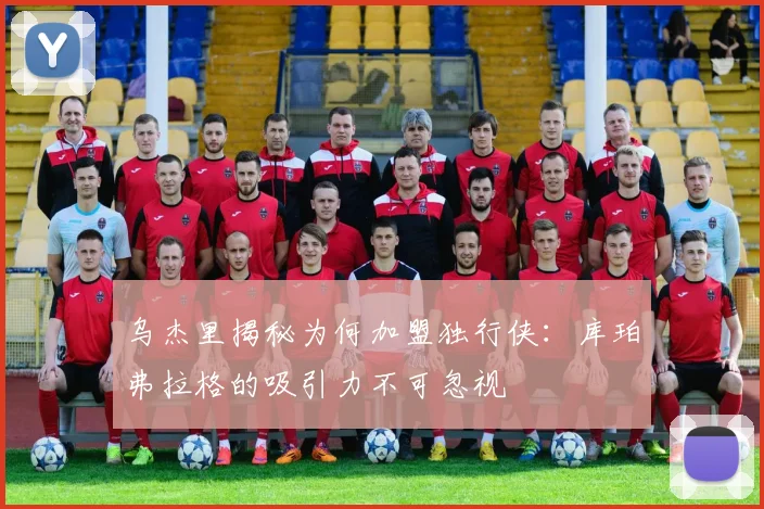 乌杰里揭秘为何加盟独行侠：库珀弗拉格的吸引力不可忽视