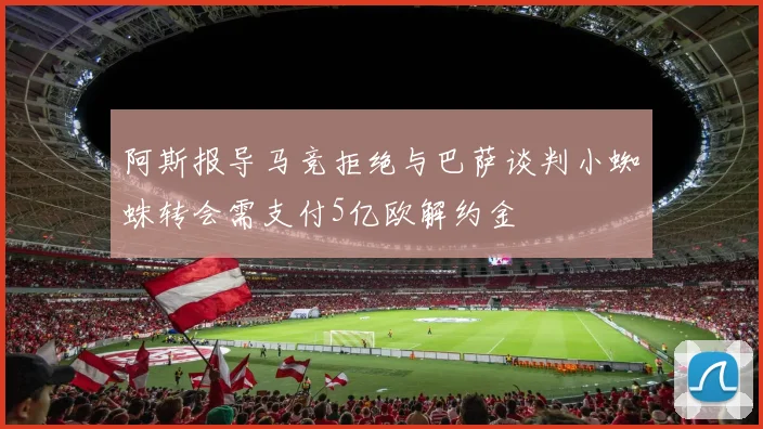 阿斯报导马竞拒绝与巴萨谈判小蜘蛛转会需支付5亿欧解约金