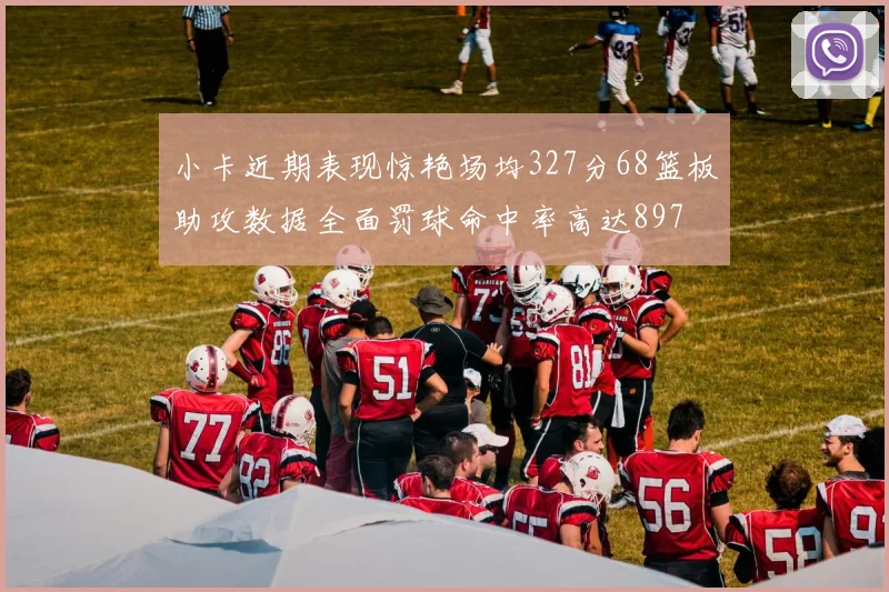 小卡近期表现惊艳场均327分68篮板助攻数据全面罚球命中率高达897