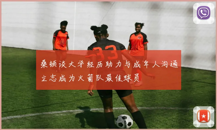 桑顿谈大学经历助力与成年人沟通立志成为火箭队最佳球员